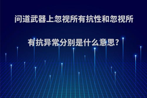 问道武器上忽视所有抗性和忽视所有抗异常分别是什么意思?