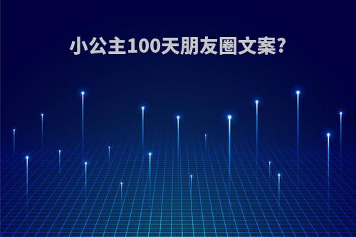 小公主100天朋友圈文案?(小公主100天朋友圈文案图片)