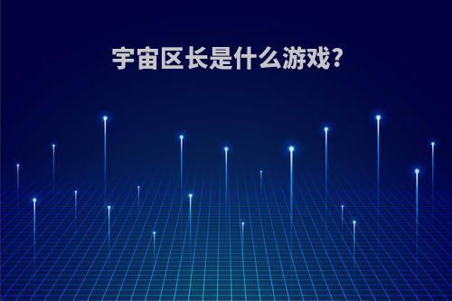 宇宙区长是什么游戏?(宇宙区长孙连成)