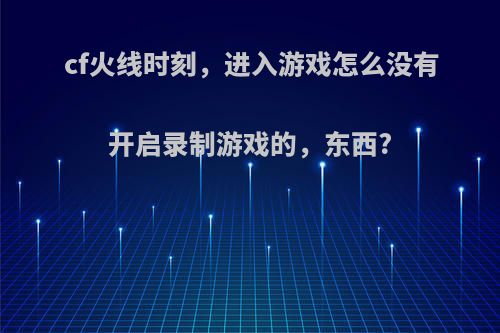 cf火线时刻，进入游戏怎么没有开启录制游戏的，东西?