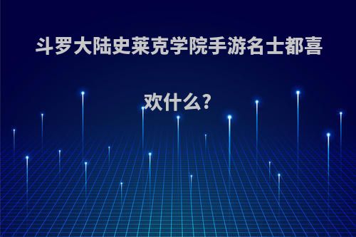 斗罗大陆史莱克学院手游名士都喜欢什么?