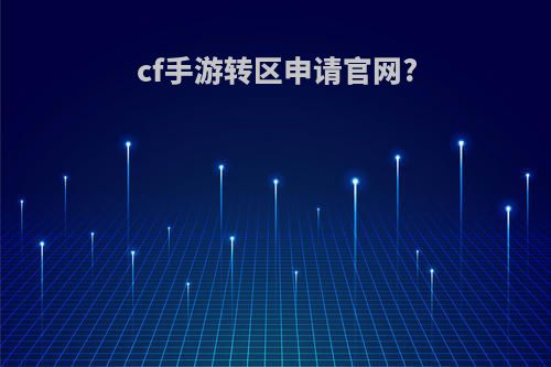 cf手游转区申请官网?(cf手游转区申请官网2020)