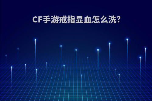 CF手游戒指显血怎么洗?(cf手游戒指血量怎么洗)