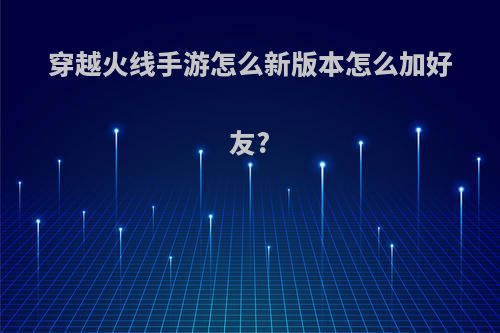 穿越火线手游怎么新版本怎么加好友?