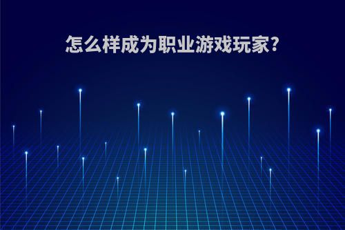 怎么样成为职业游戏玩家?(怎么样成为职业游戏玩家账号)