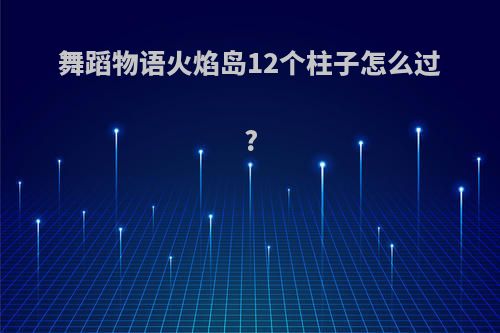 舞蹈物语火焰岛12个柱子怎么过?(舞蹈物语火焰银河)