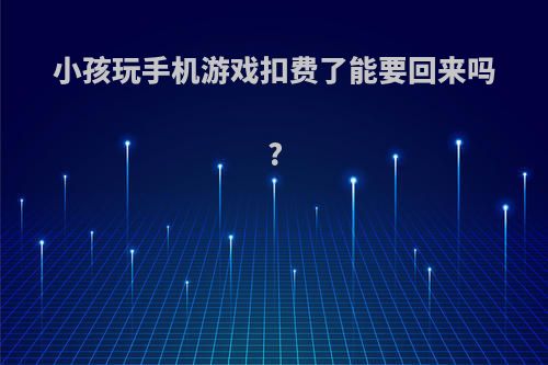 小孩玩手机游戏扣费了能要回来吗?(小孩玩手机游戏扣费了能要回来吗安全吗)