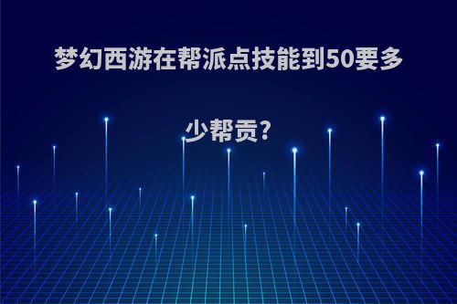 梦幻西游在帮派点技能到50要多少帮贡?