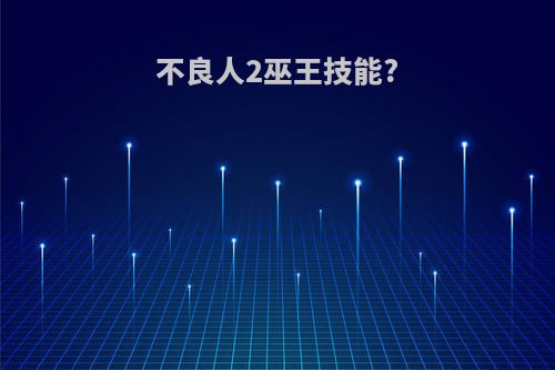 不良人2巫王技能?(不良人2巫王技能介绍)