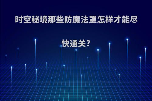 时空秘境那些防魔法罩怎样才能尽快通关?
