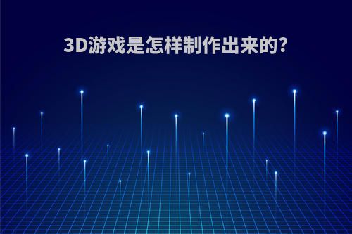 3D游戏是怎样制作出来的?(3d游戏是怎样制作出来的呢)