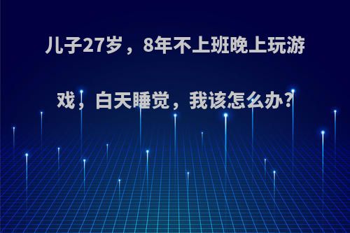 儿子27岁，8年不上班晚上玩游戏，白天睡觉，我该怎么办?