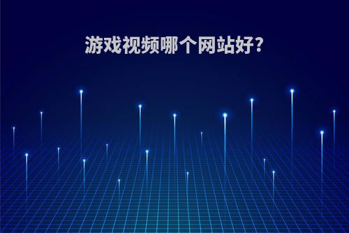 游戏视频哪个网站好?(游戏视频哪个网站好用)