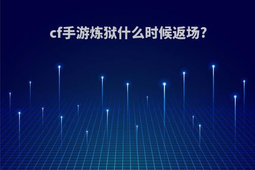 cf手游炼狱什么时候返场?