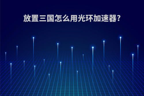 放置三国怎么用光环加速器?