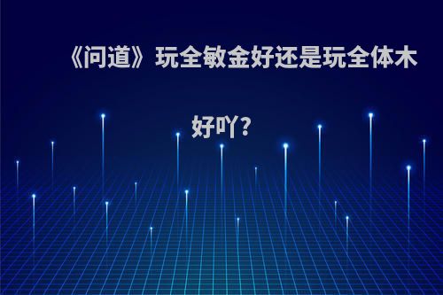 《问道》玩全敏金好还是玩全体木好吖?