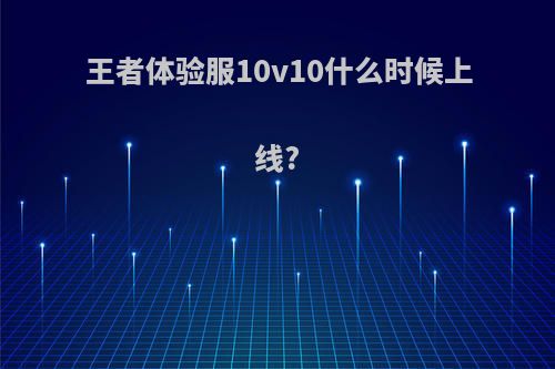 王者体验服10v10什么时候上线?