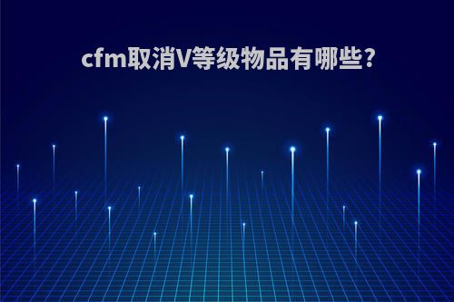 cfm取消V等级物品有哪些?