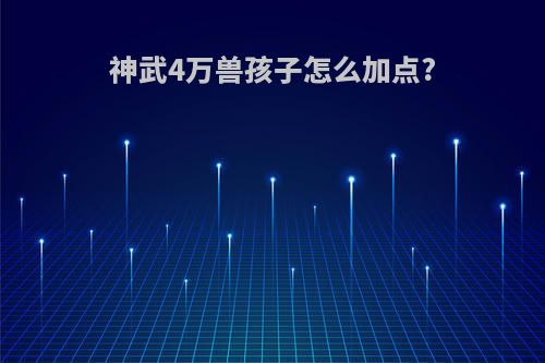 神武4万兽孩子怎么加点?