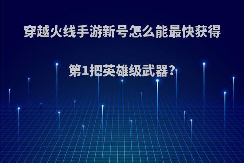 穿越火线手游新号怎么能最快获得第1把英雄级武器?