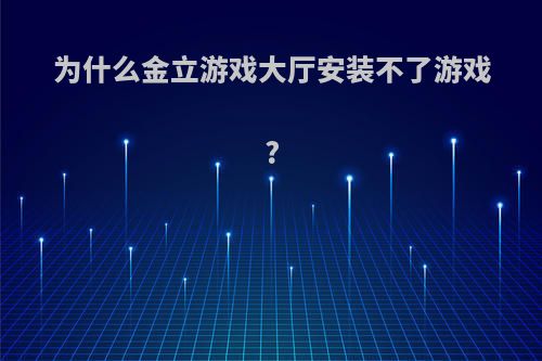 为什么金立游戏大厅安装不了游戏?