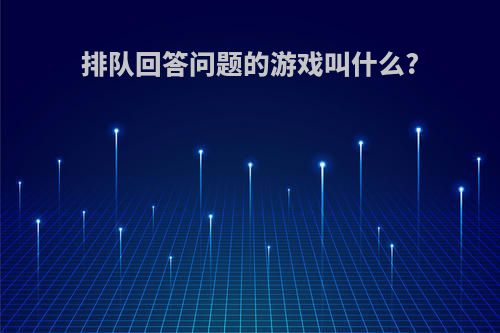 排队回答问题的游戏叫什么?