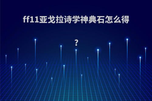 ff11亚戈拉诗学神典石怎么得?