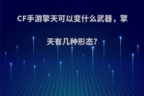 CF手游擎天可以变什么武器，擎天有几种形态?