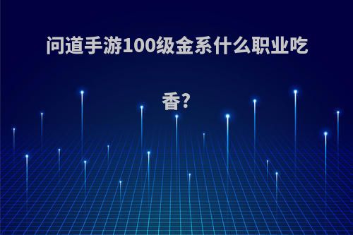 问道手游100级金系什么职业吃香?