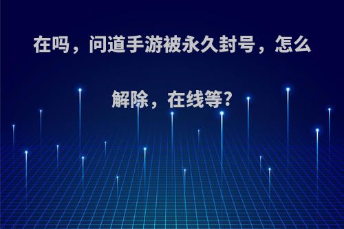 在吗，问道手游被永久封号，怎么解除，在线等?