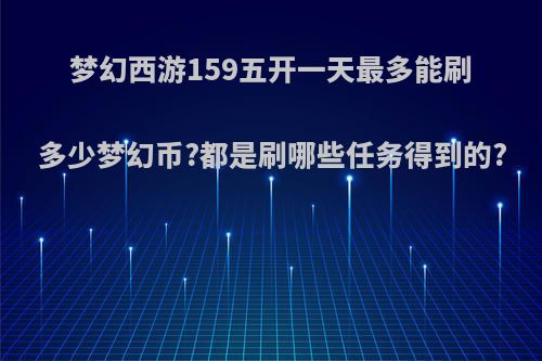 梦幻西游159五开一天最多能刷多少梦幻币?都是刷哪些任务得到的?