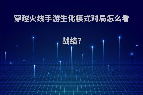 穿越火线手游生化模式对局怎么看战绩?