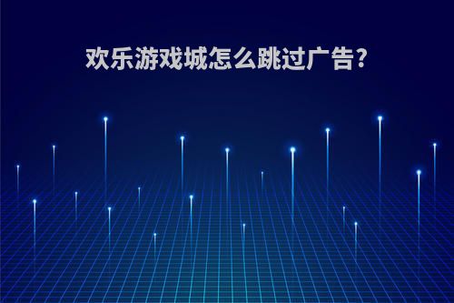 欢乐游戏城怎么跳过广告?