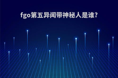 fgo第五异闻带神秘人是谁?