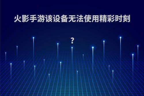 火影手游该设备无法使用精彩时刻?