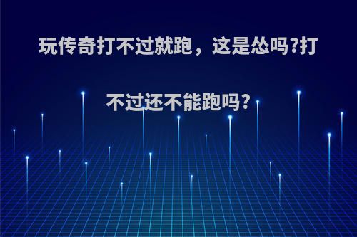 玩传奇打不过就跑，这是怂吗?打不过还不能跑吗?