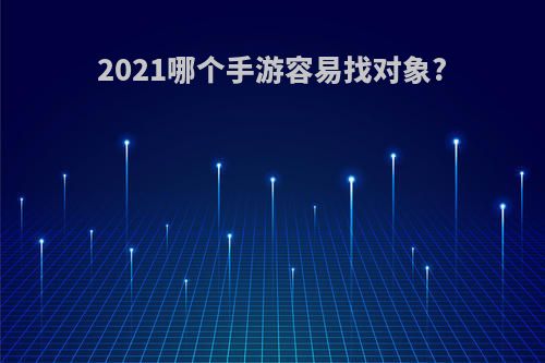 2021哪个手游容易找对象?