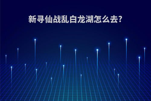 新寻仙战乱白龙湖怎么去?