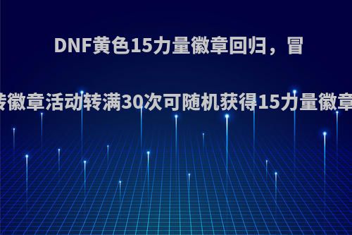 DNF黄色15力量徽章回归，冒险家玩转徽章活动转满30次可随机获得15力量徽章，如何?