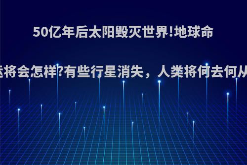 50亿年后太阳毁灭世界!地球命运将会怎样?有些行星消失，人类将何去何从?