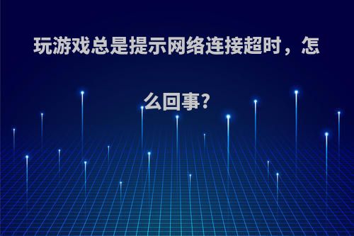 玩游戏总是提示网络连接超时，怎么回事?