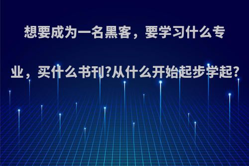 想要成为一名黑客，要学习什么专业，买什么书刊?从什么开始起步学起?