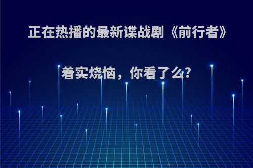 正在热播的最新谍战剧《前行者》着实烧恼，你看了么?