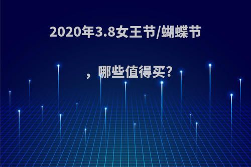 2020年3.8女王节/蝴蝶节，哪些值得买?