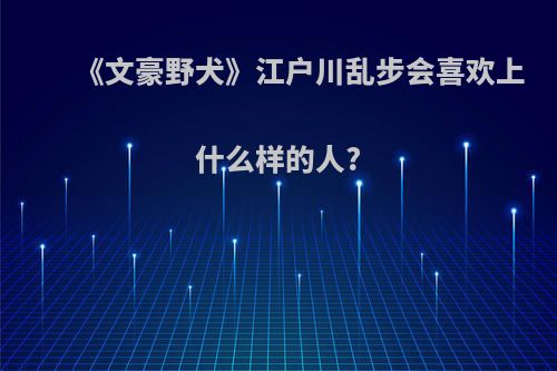 《文豪野犬》江户川乱步会喜欢上什么样的人?