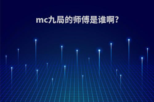 mc九局的师傅是谁啊?