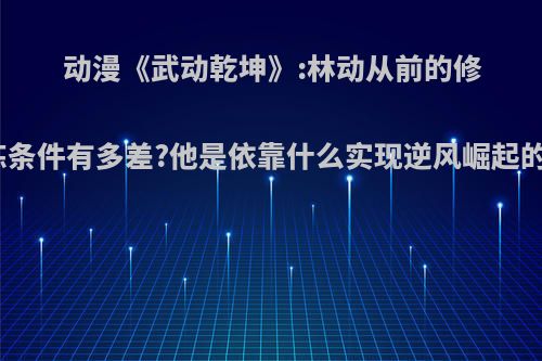 动漫《武动乾坤》:林动从前的修炼条件有多差?他是依靠什么实现逆风崛起的?