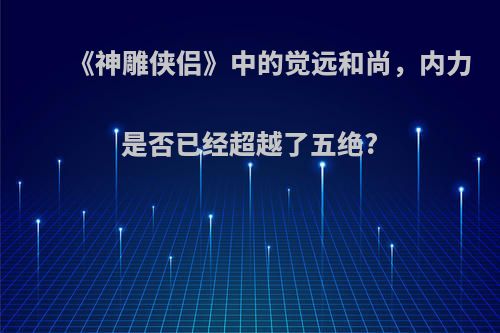 《神雕侠侣》中的觉远和尚，内力是否已经超越了五绝?