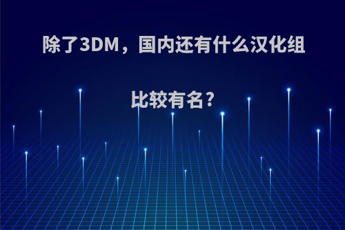 除了3DM，国内还有什么汉化组比较有名?