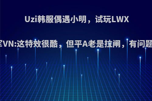 Uzi韩服偶遇小明，试玩LWX冠军VN:这特效很酷，但平A老是拉闸，有问题吗?